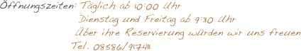 Öffnungszeiten: Täglich ab 10:00 Uhr
                   Dienstag und Freitag ab 9:30 Uhr 
                  Über ihre Reservierung würden wir uns freuen
                 Tel. 08586/917411